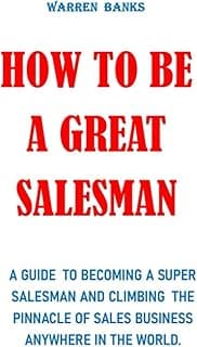 HOW TO BE A GREAT SALESMAN: A guide to becoming a super salesman and climbing the pinnacle of sales business anywhere in the world
