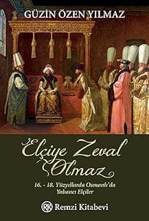 Elçiye Zeval Olmaz: 16.-18. Yüzyıllarda Osmanlı'da Yabancı Elçiler : 16.-18. Yüzyıllarda Osmanlı'da Yabancı Elçiler