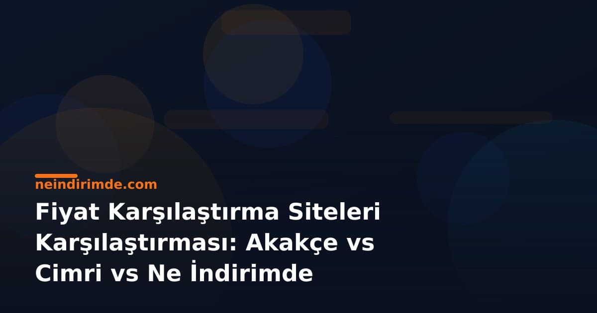 Fiyat Karşılaştırma Siteleri Karşılaştırması: Akakçe vs Cimri vs Ne İndirimde