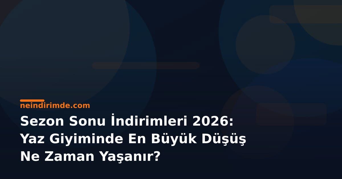 Sezon Sonu İndirimleri 2026: Yaz Giyiminde En Büyük Düşüş Ne Zaman Yaşanır?