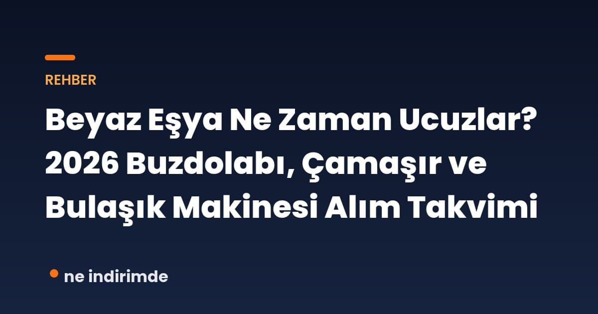 Beyaz Eşya Ne Zaman Ucuzlar? 2026 Buzdolabı, Çamaşır ve Bulaşık Makinesi Alım Takvimi