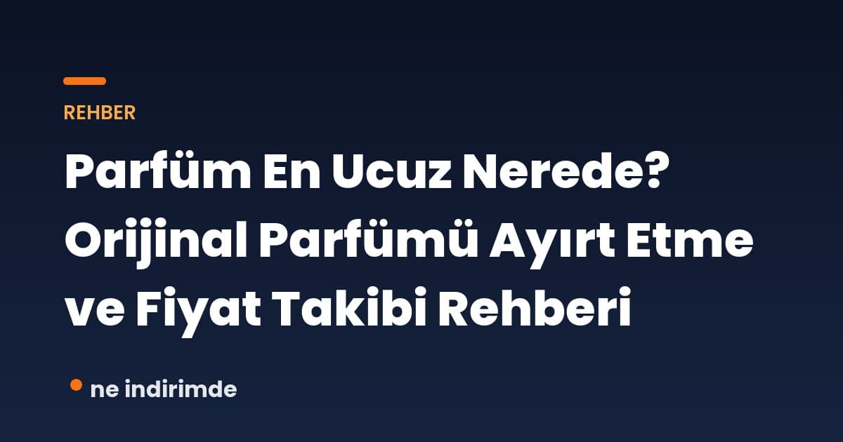 Parfüm En Ucuz Nerede? Orijinal Parfümü Ayırt Etme ve Fiyat Takibi Rehberi